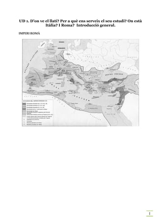 UD 1. D’on ve el llatí? Per a què ens serveix el seu estudi? On està
              Itàlia? I Roma? Introducció general.

IMPERI ROMÀ




                                                                       1
 