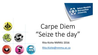 Rita Kizito NMMU 2016
Rita.Kizito@nmmu.ac.za
Carpe Diem
“Seize the day”
 