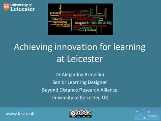 Achieving innovation for learning at Leicester Dr Alejandro Armellini Senior Learning Designer Beyond Distance Research Alliance University of Leicester, UK 