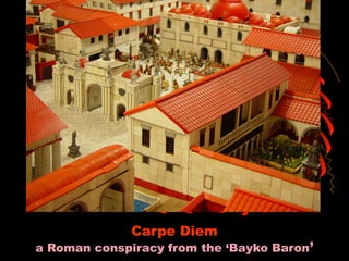 Carpe Diem
a Roman conspiracy from the ‘Bayko Baron’
 