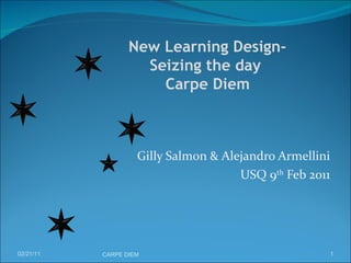 Gilly Salmon & Alejandro Armellini USQ 9 th  Feb 2011 02/21/11 CARPE DIEM    New Learning Design-  Seizing the day  Carpe Diem 
