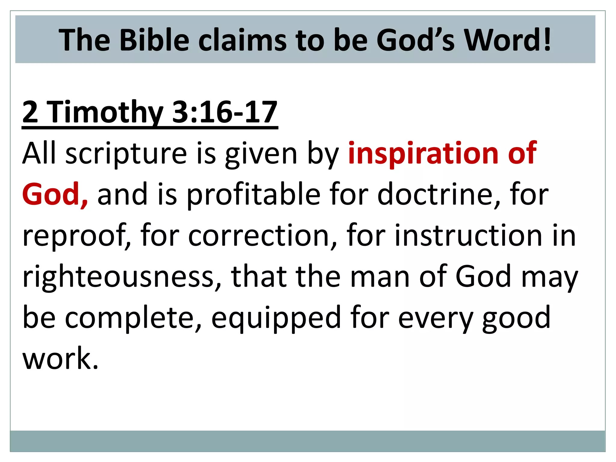 The Bible claims to be God’s Word!
2 Timothy 3:16-17
All scripture is given by inspiration of
God, and is profitable for doctrine, for
reproof, for correction, for instruction in
righteousness, that the man of God may
be complete, equipped for every good
work.

 