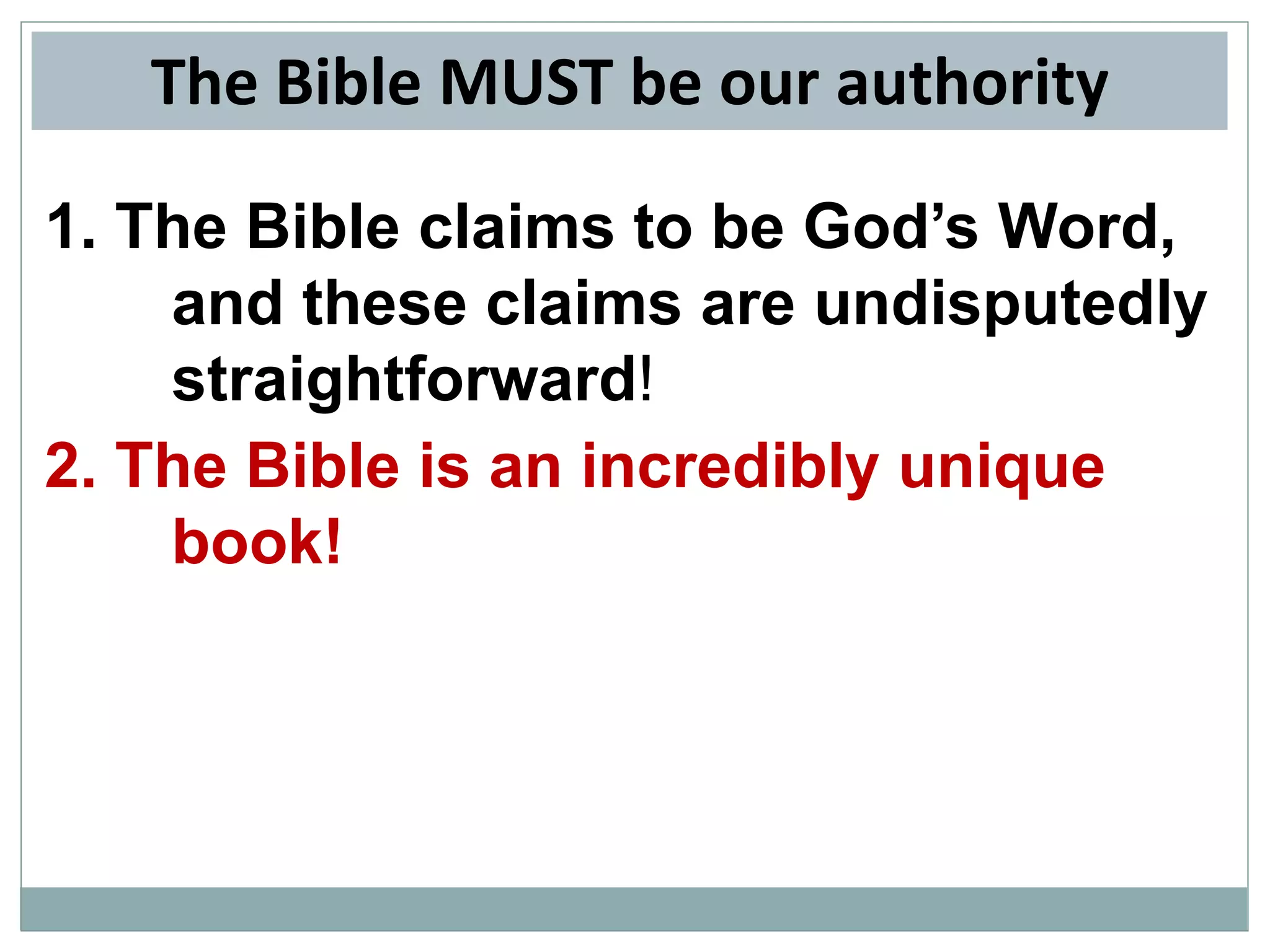 The Bible MUST be our authority
1. The Bible claims to be God’s Word,
and these claims are undisputedly
straightforward!
2. The Bible is an incredibly unique
book!

 