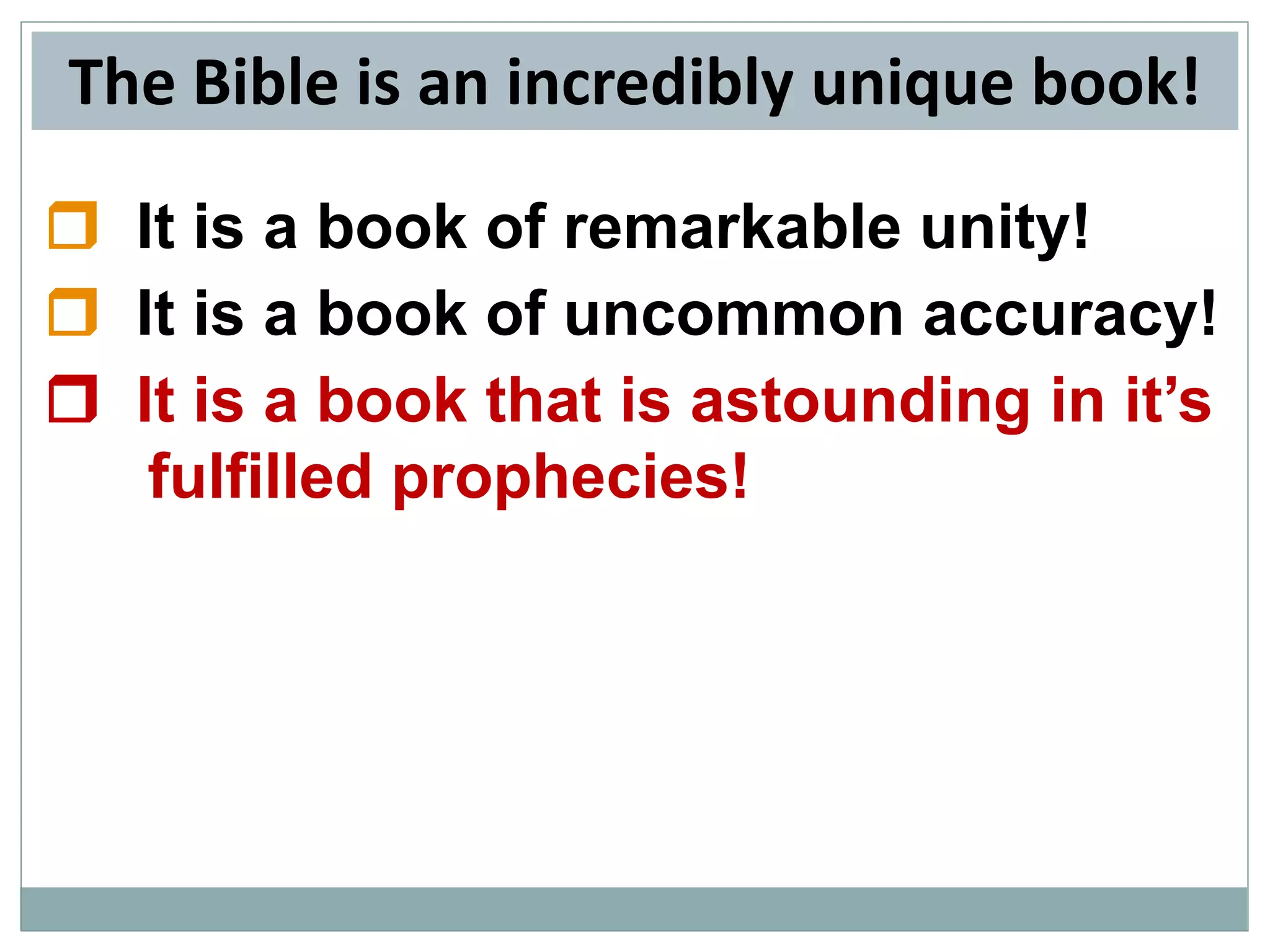 The Bible is an incredibly unique book!
 It is a book of remarkable unity!
 It is a book of uncommon accuracy!
 It is a book that is astounding in it’s
fulfilled prophecies!

 