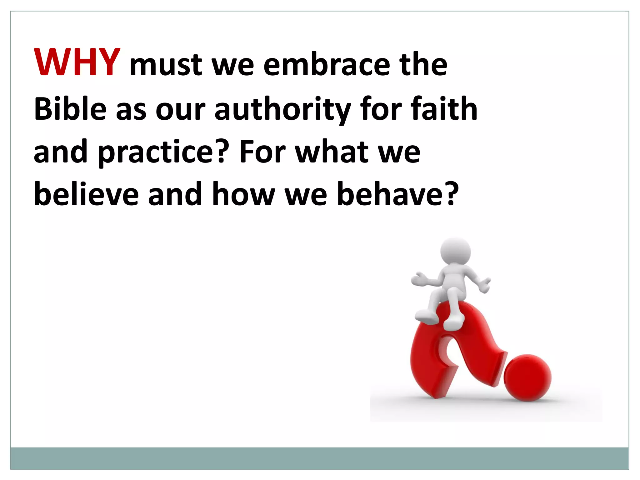 WHY must we embrace the
Bible as our authority for faith
and practice? For what we
believe and how we behave?

 