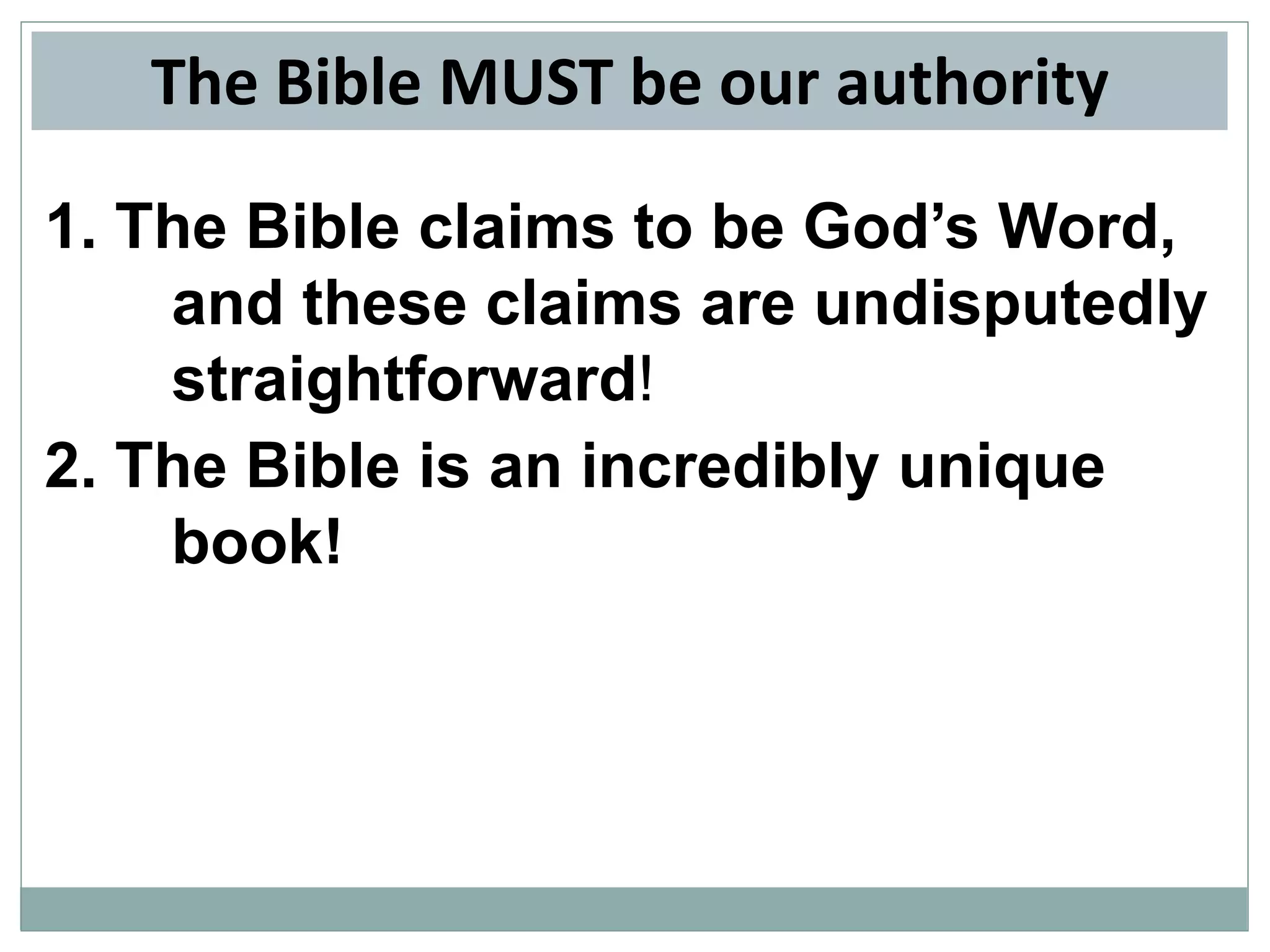 The Bible MUST be our authority
1. The Bible claims to be God’s Word,
and these claims are undisputedly
straightforward!
2. The Bible is an incredibly unique
book!

 
