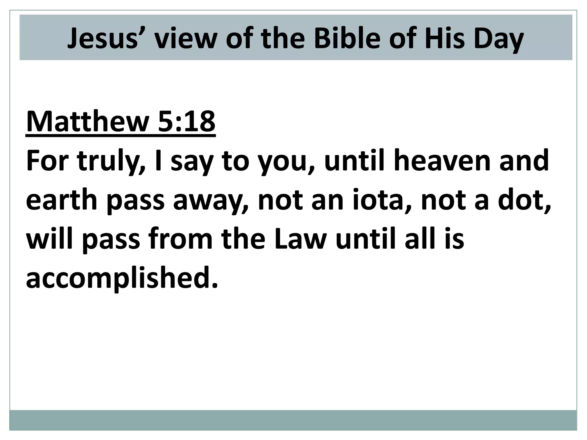 Jesus’ view of the Bible of His Day
Matthew 5:18
For truly, I say to you, until heaven and
earth pass away, not an iota, not a dot,
will pass from the Law until all is
accomplished.

 