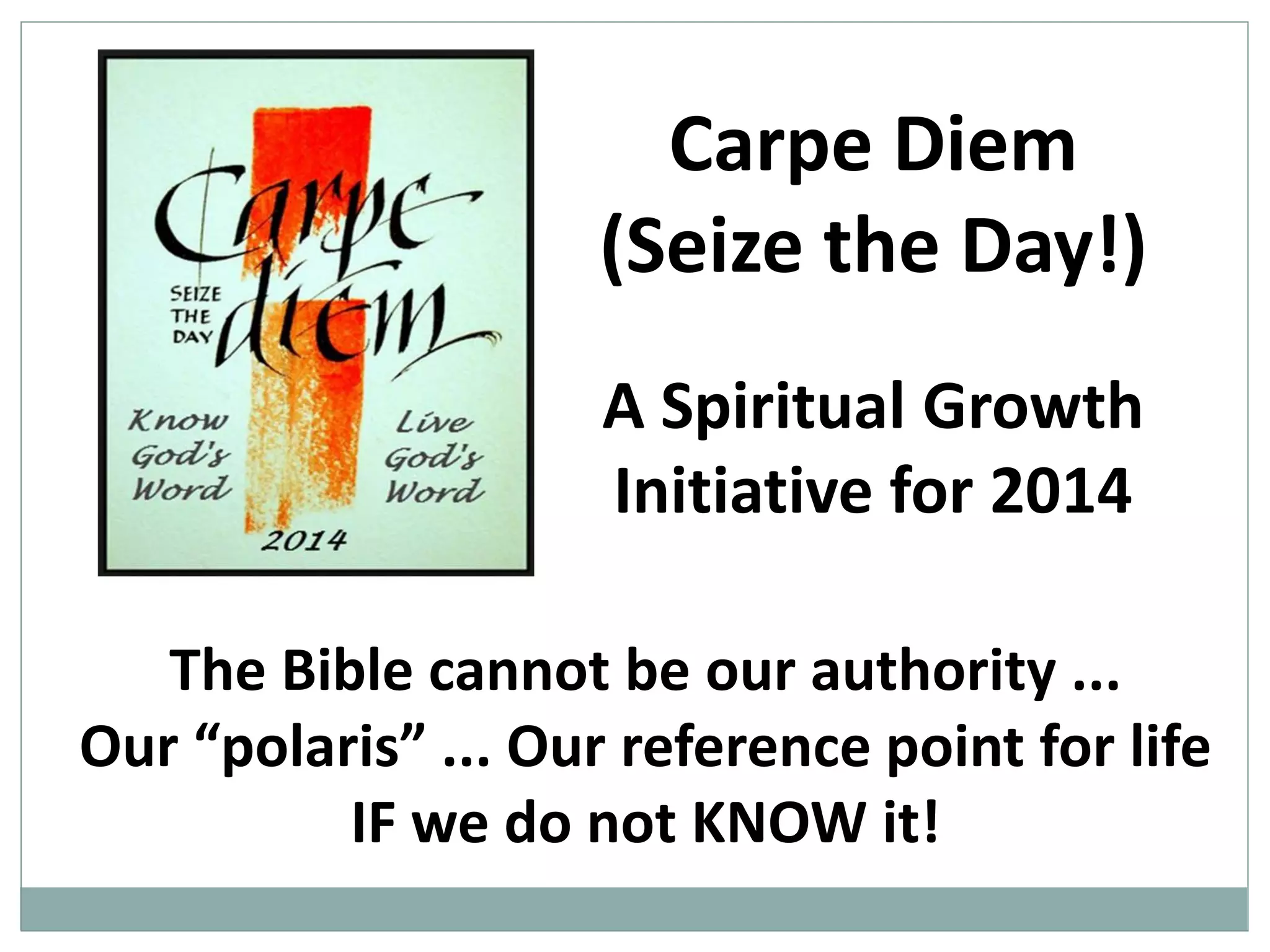 Carpe Diem
(Seize the Day!)
A Spiritual Growth
Initiative for 2014
The Bible cannot be our authority ...
Our “polaris” ... Our reference point for life
IF we do not KNOW it!

 