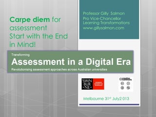 Carpe diem for
assessment
Start with the End
in Mind!
Professor Gilly Salmon
Pro Vice-Chancellor
Learning Transformations
www.gillysalmon.com
Melbourne 31st July2 013
 