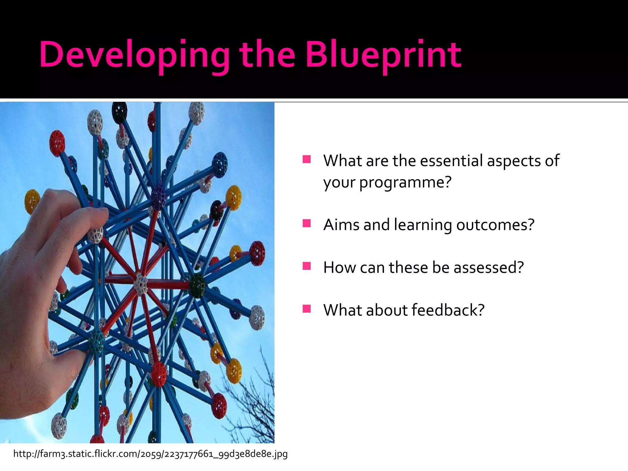  What are the essential aspects of
your programme?
 Aims and learning outcomes?
 How can these be assessed?
 What about feedback?
http://farm3.static.flickr.com/2059/2237177661_99d3e8de8e.jpg
 