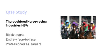 Case Study
Thoroughbred Horse-racing
Industries MBA
Block taught
Entirely face-to-face
Professionals as learners
 