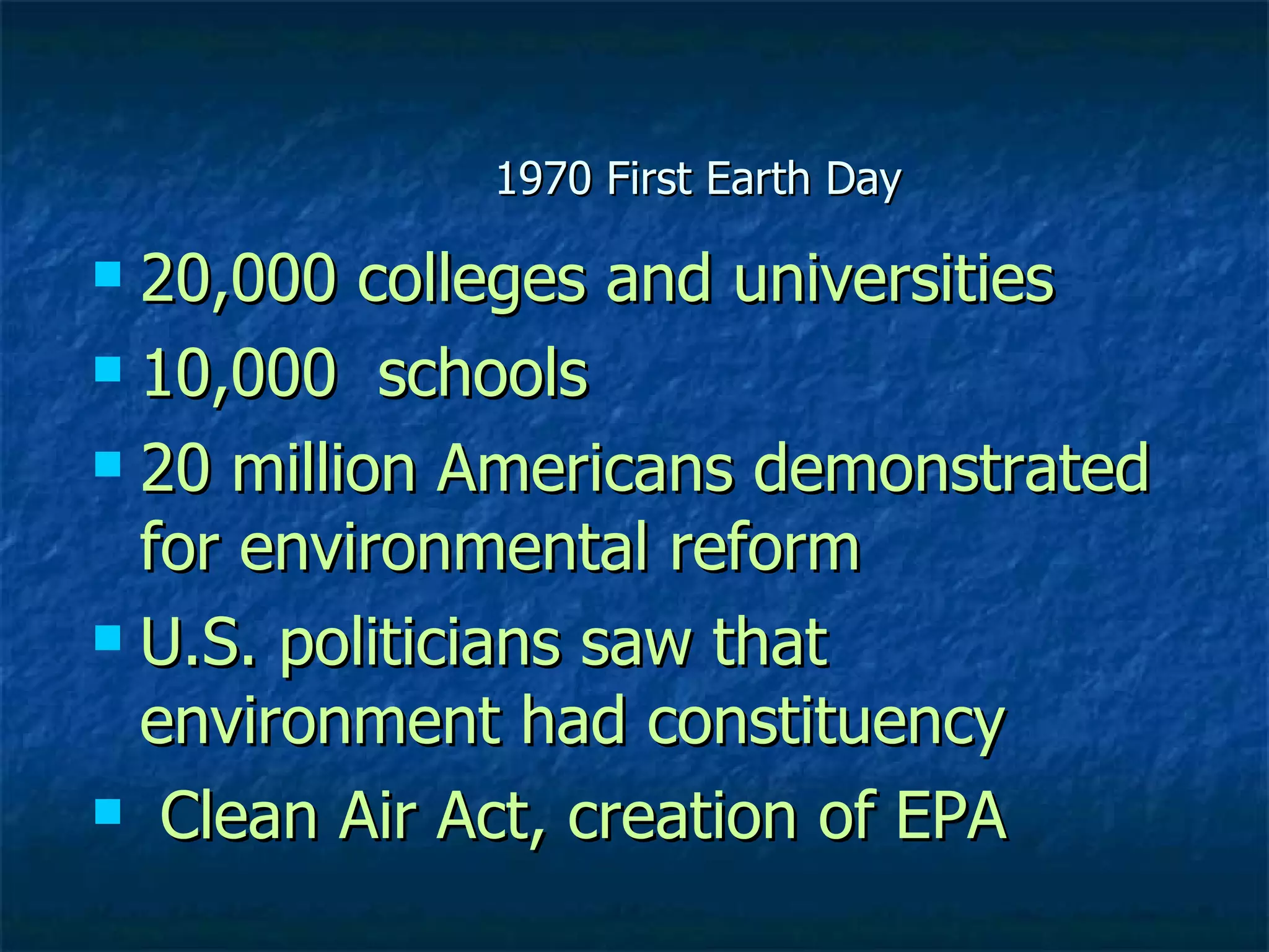1970 First Earth Day 20,000 colleges and universities 10,000  schools 20 million Americans demonstrated for environmental reform U.S. politicians saw that environment had constituency Clean Air Act, creation of EPA 