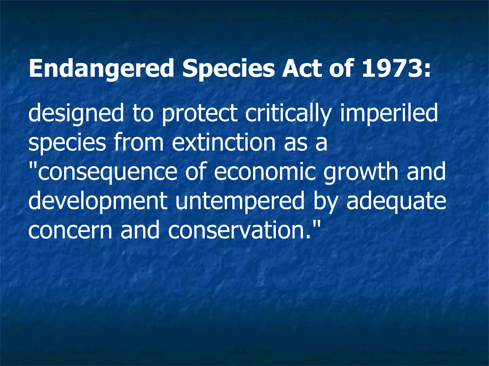 Endangered Species Act of 1973: designed to protect critically imperiled species from extinction as a "consequence of economic growth and development untempered by adequate concern and conservation." 