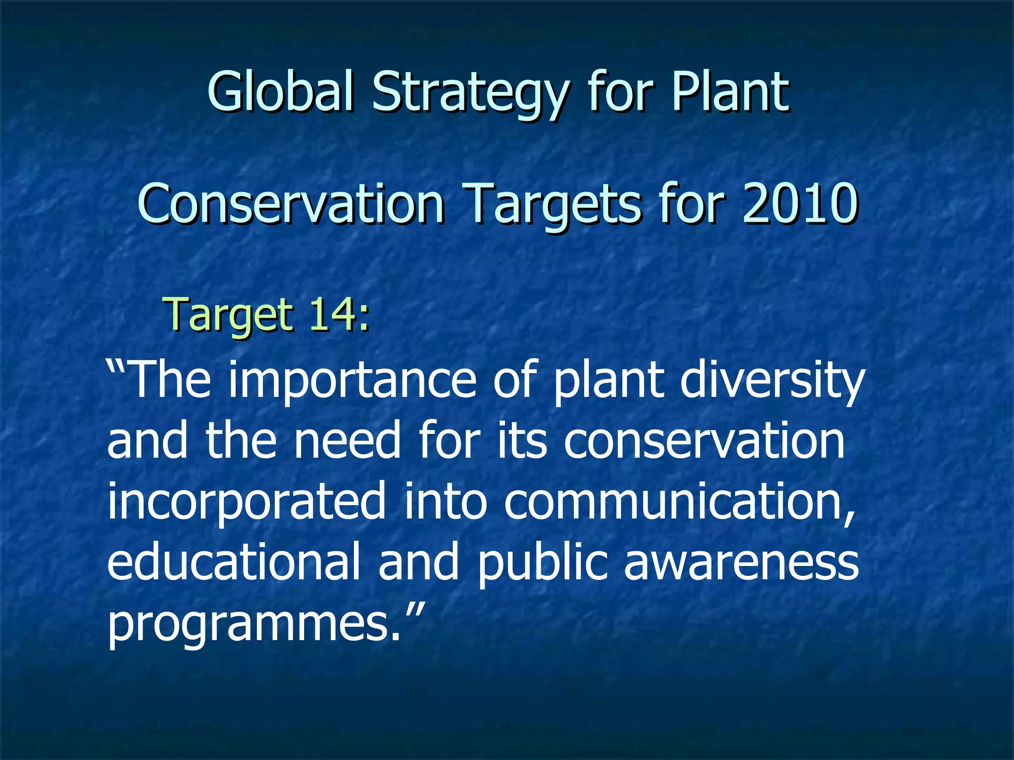 Global Strategy for Plant Conservation Targets for 2010 Target 14:  “ The importance of plant diversity and the need for its conservation incorporated into communication, educational and public awareness programmes.” 