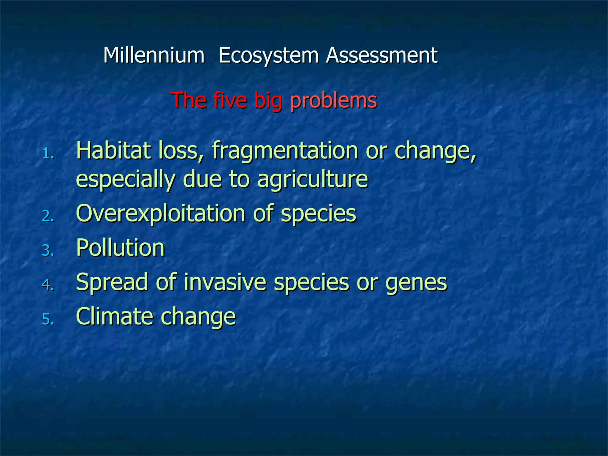 Millennium  Ecosystem Assessment  The five big  problems Habitat loss, fragmentation or change, especially due to agriculture Overexploitation of species Pollution Spread of invasive species or genes Climate change 