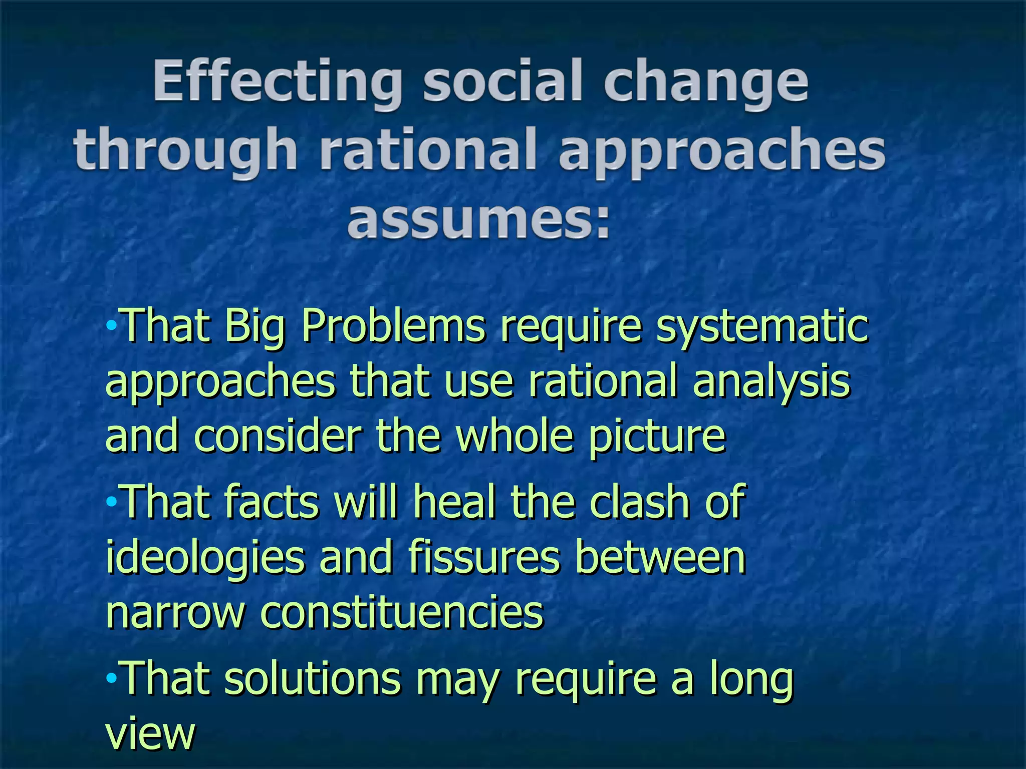 That Big Problems require systematic approaches that use rational analysis and consider the whole picture That facts will heal the clash of ideologies and fissures between narrow constituencies That solutions may require a long view 