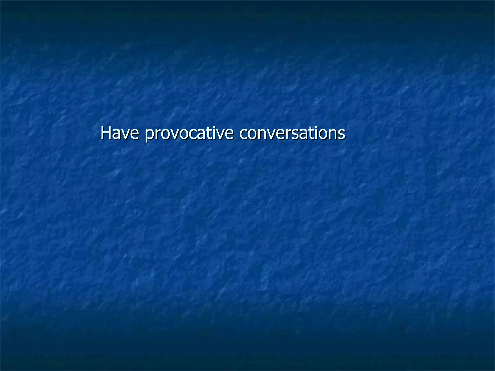 Have provocative conversations 
