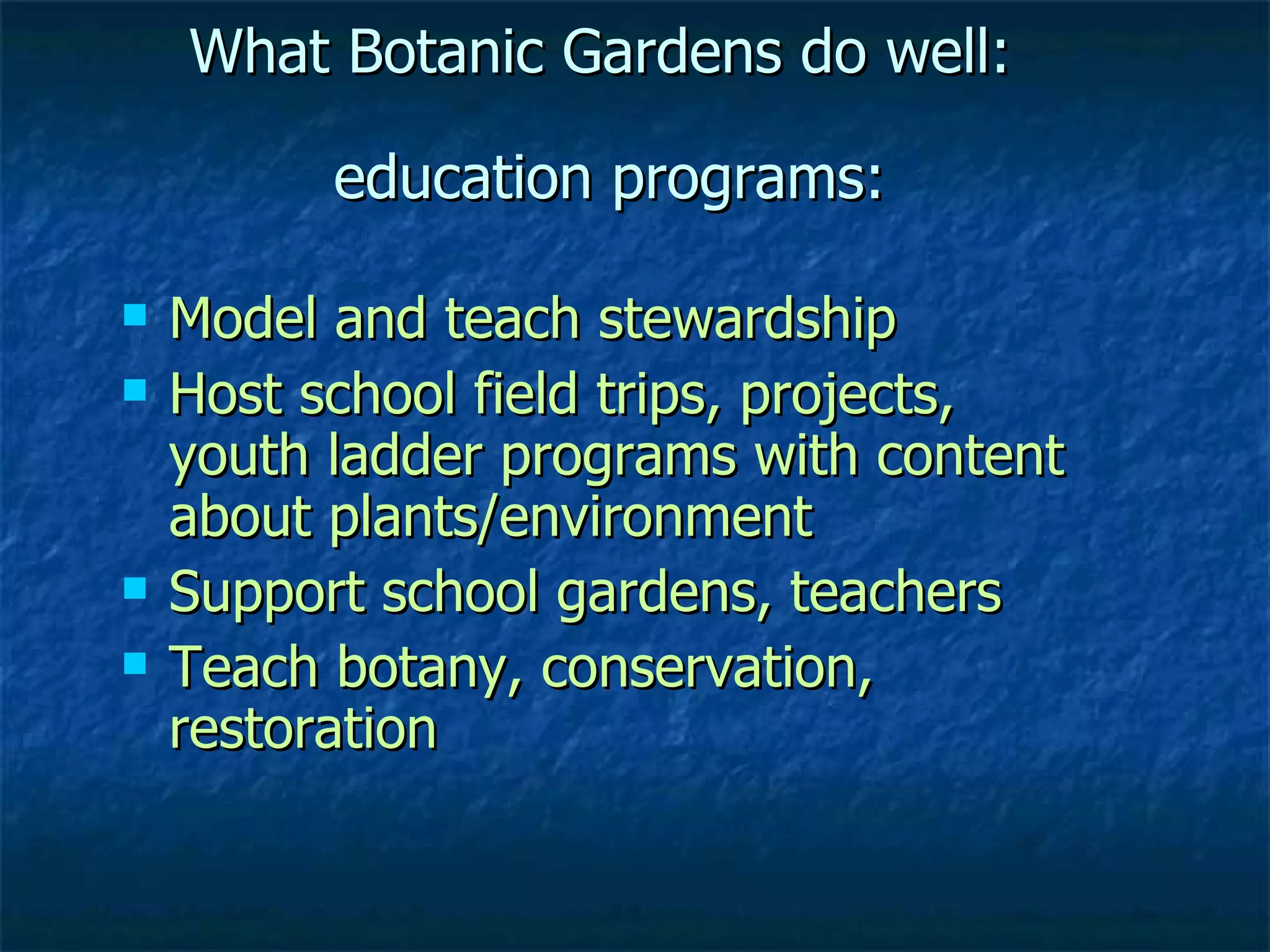 What Botanic Gardens do well:  education programs: Model and teach stewardship Host school field trips, projects,  youth ladder programs with content about plants/environment Support school gardens, teachers Teach botany, conservation, restoration 