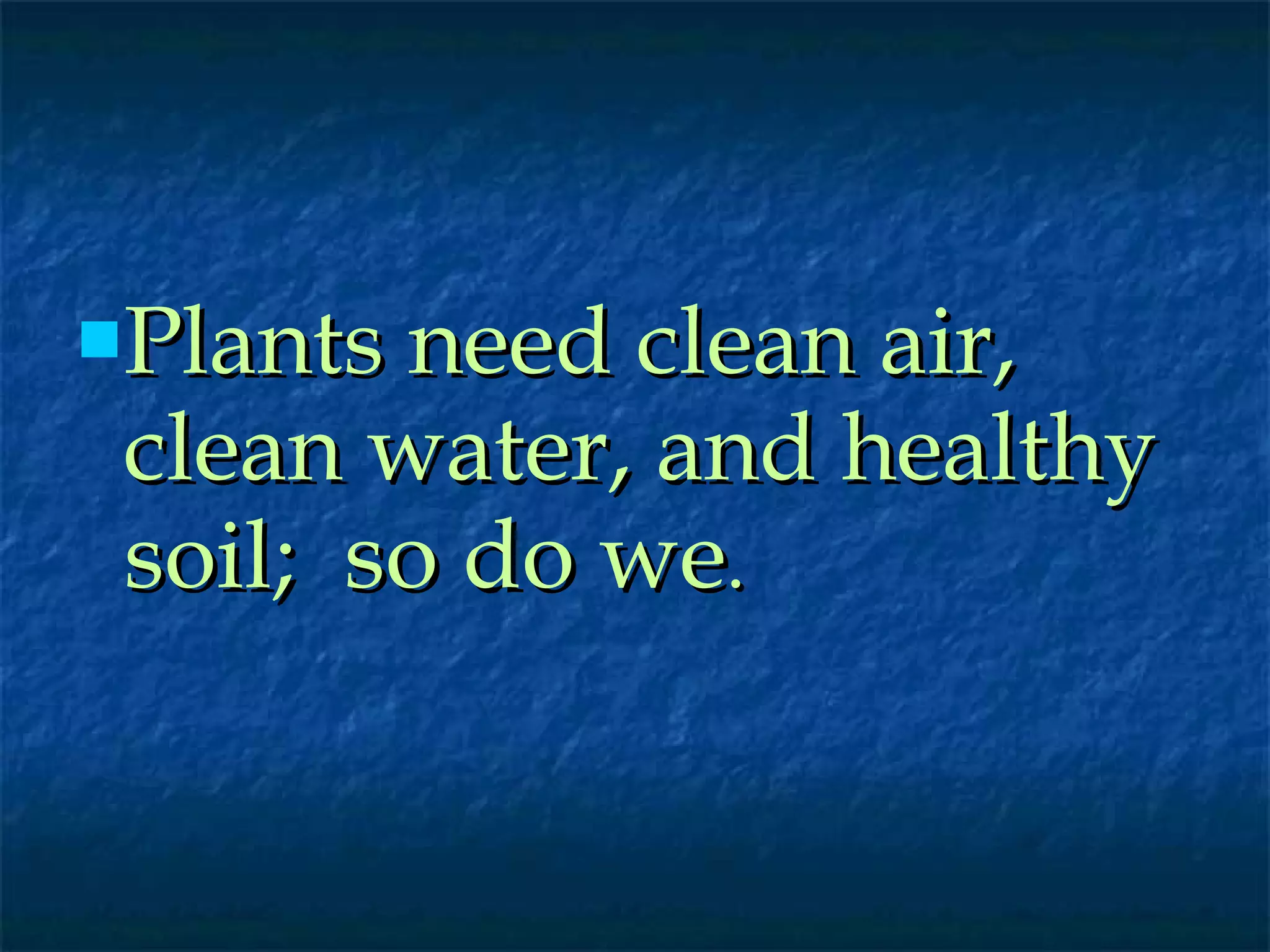Plants need clean air, clean water, and healthy soil;  so do we . 