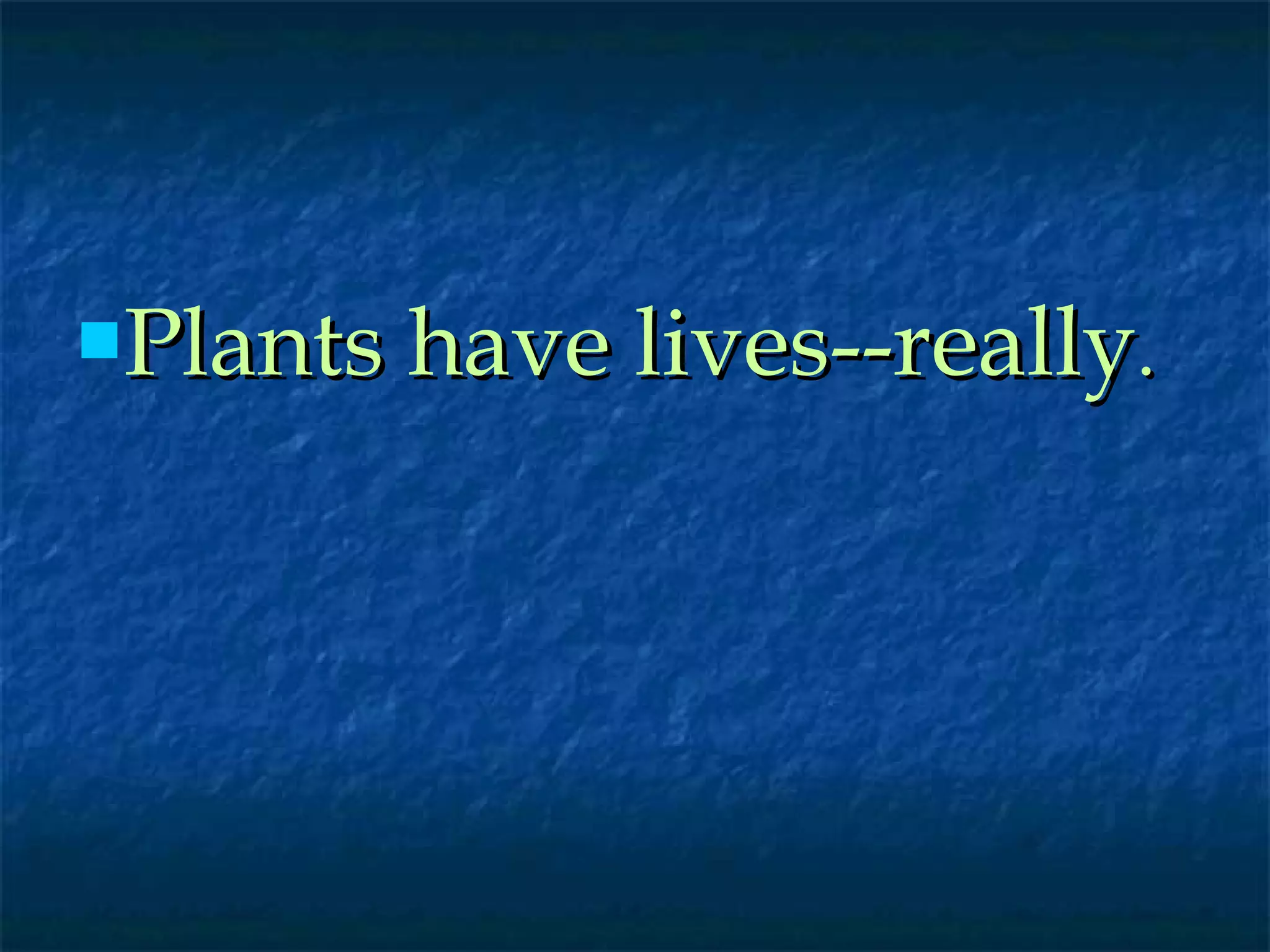 Plants have lives-- really . 