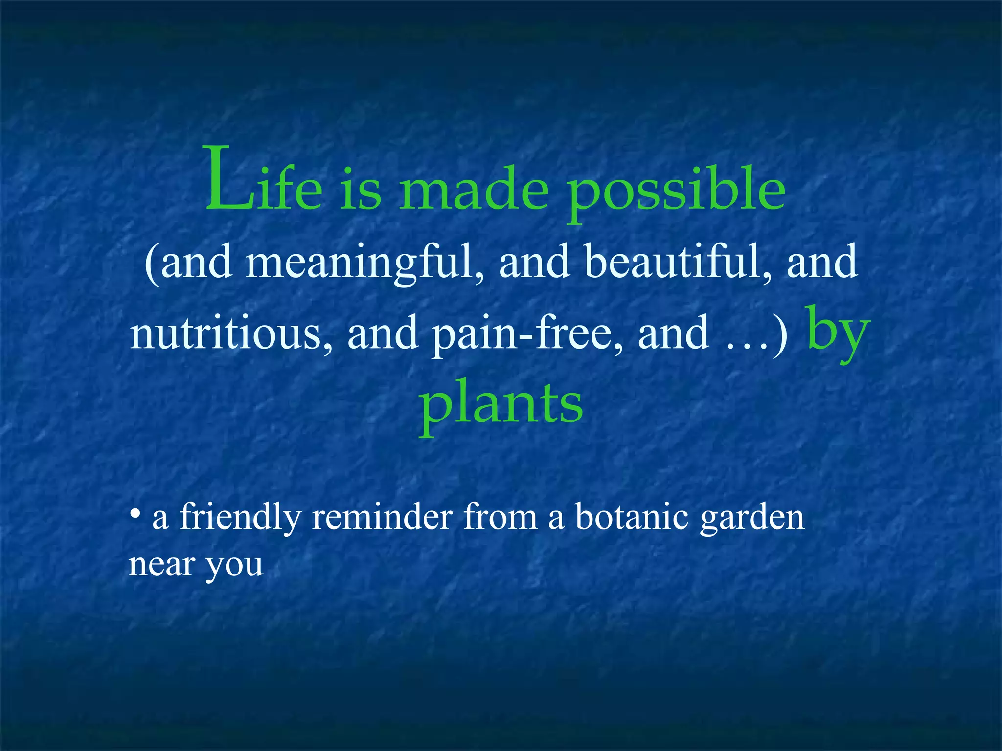 L ife is made possible   (and meaningful, and beautiful, and nutritious, and pain-free, and …)   by plants a friendly reminder from a botanic garden near you  