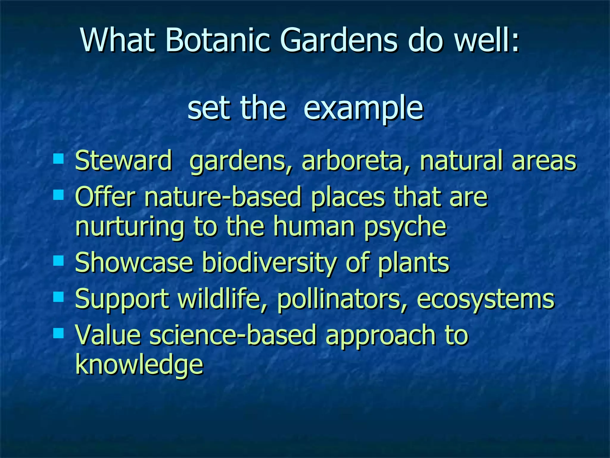 What Botanic Gardens do well:  set the   example Steward  gardens, arboreta, natural areas Offer nature-based places that are nurturing to the human psyche Showcase biodiversity of plants Support wildlife, pollinators, ecosystems Value science-based approach to knowledge 