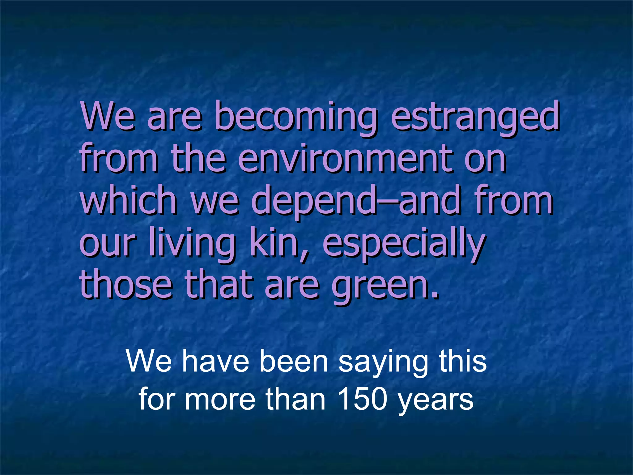 We are becoming estranged from the environment on which we depend – and from our living kin, especially those that are   green. We have been saying this for more than 150 years 