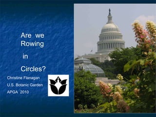 Are  we Rowing in Circles? Christine Flanagan U.S. Botanic Garden APGA  2010 