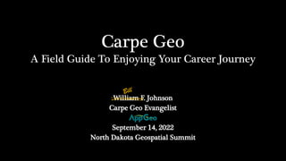 Carpe Geo
A Field Guide To Enjoying Your Career Journey
William F. Johnson
Carpe Geo Evangelist
September 14, 2022
North Dakota Geospatial Summit
 
