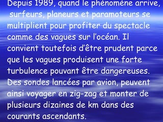 Depuis 1989, quand le phénomène arrive,  surfeurs, planeurs et paramoteurs se multiplient pour profiter du spectacle comme des vagues sur l’océan. Il convient toutefois d’être prudent parce que les vagues produisent une forte turbulence pouvant être dangereuses. Des sondes lancées par avion, peuvent ainsi voyager en zig-zag et monter de plusieurs dizaines de km dans des courants ascendants. 