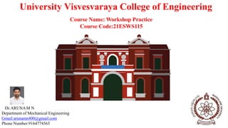 University Visvesvaraya College of Engineering
Course Name: Workshop Practice
Course Code:21ESWS115
Dr.ARUNAM N
Department of Mechanical Engineering
Gmail:arunamn400@gmail.com
Phone Number:9164774565
 