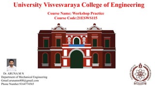 University Visvesvaraya College of Engineering
Course Name: Workshop Practice
Course Code:21ESWS115
Dr. ARUNA M N
Department of Mechanical Engineering
Gmail:arunamn400@gmail.com
Phone Number:9164774565
 