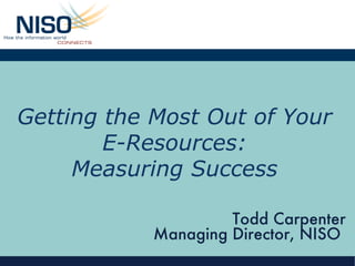Getting the Most Out of Your E-Resources: Measuring Success Todd Carpenter Managing Director, NISO  