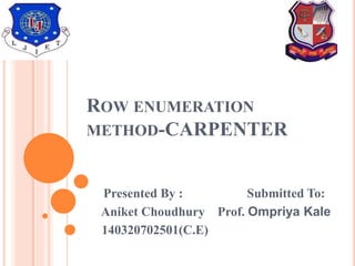 ROW ENUMERATION
METHOD-CARPENTER
Presented By : Submitted To:
Aniket Choudhury Prof. Ompriya Kale
140320702501(C.E)
 