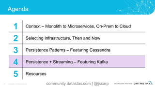 32 © DataStax, All Rights Reserved.
Agenda
1 Context – Monolith to Microservices, On-Prem to Cloud
2 Selecting Infrastructure, Then and Now
3 Persistence Patterns – Featuring Cassandra
4 Persistence + Streaming – Featuring Kafka
5 Resources
community.datastax.com | @jscarp
 