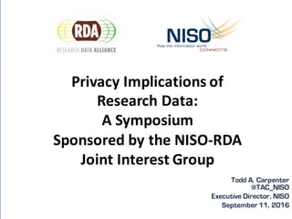 Todd A. Carpenter
@TAC_NISO
Executive Director, NISO
September 11, 2016
Privacy	Implications	of	
Research	Data:
A	Symposiu...