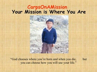 CarpsOnAMission “God chooses where you’re born and when you die,  but you can choose how you will use your life.” Your Mission is Where You Are 