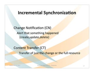 Incremental	
  Synchroniza9on	
  

        Change	
  NoQﬁcaQon	
  (CN)
               Alert	
  that	
  something	
  happened	
  
                 (create,update,delete)


        Content	
  Transfer	
  (CT)
                    Transfer	
  of	
  just	
  the	
  change	
  or	
  the	
  full	
  resource


September	
  6,	
  2012                  Wolfram	
  Data	
  Summit	
  -­‐	
  Carpenter         17
 