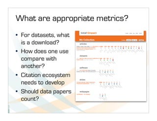 What are appropriate metrics?
• For datasets, what
  is a download?
• How does one use
  compare with
  another?
• Citation ecosystem
  needs to develop
• Should data papers
  count?
 