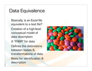 Data Equivalence
Basically, is an Excel file
equivalent to a text file?
Creation of a high-level
conceptual model of
data description
A “FRBR” for data
Defines the distinctions
between states &
transformations of data
Basis for identification &
description
 