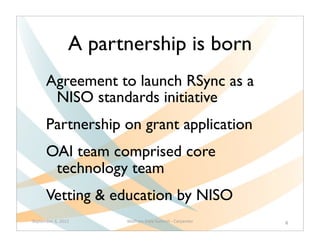 A partnership is born
        Agreement to launch RSync as a
         NISO standards initiative
        Partnership on grant application
        OAI team comprised core
         technology team
        Vetting & education by NISO
September	
  6,	
  2012     Wolfram	
  Data	
  Summit	
  -­‐	
  Carpenter   8
 
