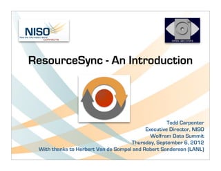 ResourceSync - An Introduction



                                                    Todd Carpenter
                                           Executive Director, NISO
                                             Wolfram Data Summit
                                     Thursday, September 6, 2012
 With thanks to Herbert Van de Sompel and Robert Sanderson (LANL)
 