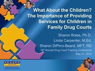What About the Children?
The Importance of Providing
     Services for Children in
         Family Drug Courts
               Sharon Boles, Ph.D.
            Linda Carpenter, M.Ed.
     Sharon DiPirro-Beard, MFT, RD
     18th Annual Drug Court Training Conference
                                   May 31, 2012
 