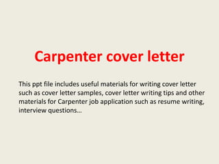 Carpenter cover letter
This ppt file includes useful materials for writing cover letter
such as cover letter samples, cover letter writing tips and other
materials for Carpenter job application such as resume writing,
interview questions…

 
