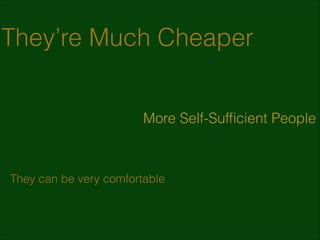 They’re Much Cheaper
More Self-Sufﬁcient People

They can be very comfortable

 