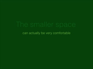 The smaller space
can actually be very comfortable

 