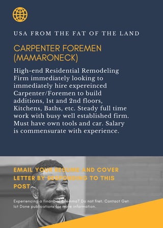CARPENTER FOREMEN
(MAMARONECK)
U S A F R O M T H E F A T O F T H E L A N D
High-end Residential Remodeling
Firm immediately looking to
immediately hire expereinced
Carpenter/Foremen to build
additions, 1st and 2nd floors,
Kitchens, Baths, etc. Steady full time
work with busy well established firm.
Must have own tools and car. Salary
is commensurate with experience.
EMAIL YOUR RESUME AND COVER
LETTER BY RESPONDING TO THIS
POST
Experiencing a financial dilemma? Do not fret. Contact Get
Ict Done publications for more information.
 