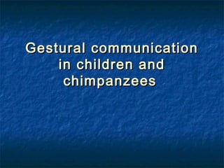 Gestural communication
    in children and
     chimpanzees
 