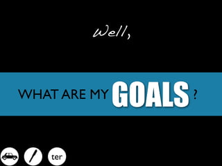 Well,



WHAT ARE MY
              GOALS   ?



-   - ter
 