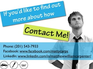 to find out
     ou’d like
If y           out  how
     m ore  ab
            Contact M
                     e                !
Phone: (201) 543-7933
Facebook: www.facebook.com/mattycarps
LinkedIn: www.linkedin.com/in/matthewwilliamcarpenter/

   -     - ter
 